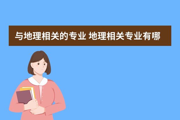 与地理相关的专业 地理相关专业有哪些